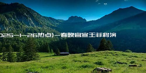 (2025-1-26热点)-春晚官宣王菲将演唱特别单曲 周深现身第四次彩排